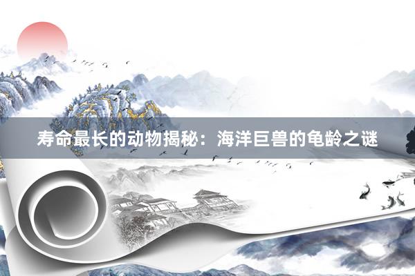 寿命最长的动物揭秘：海洋巨兽的龟龄之谜