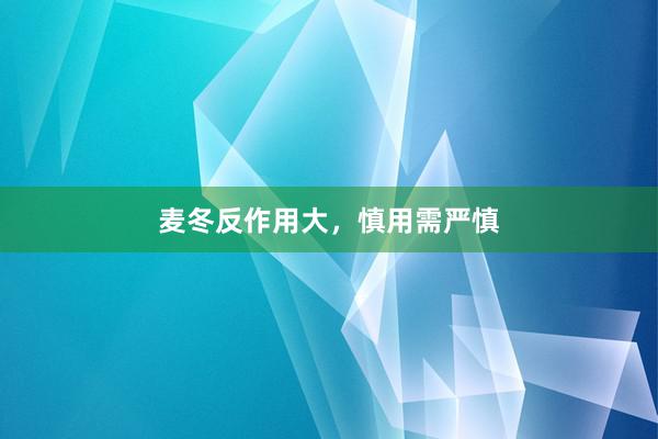 麦冬反作用大，慎用需严慎