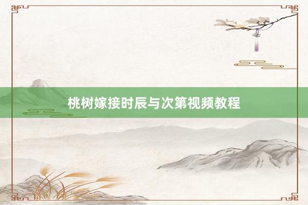 桃树嫁接时辰与次第视频教程