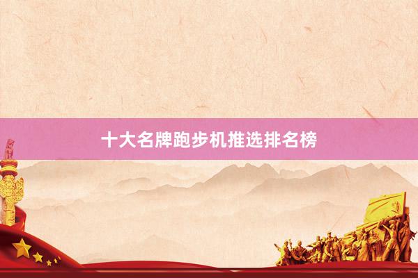 十大名牌跑步机推选排名榜