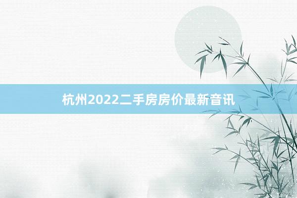 杭州2022二手房房价最新音讯