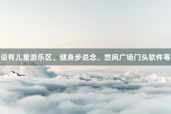 设有儿童游乐区、健身步说念、悠闲广场门头软件等