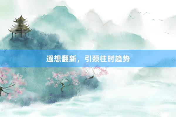 遐想翻新，引颈往时趋势