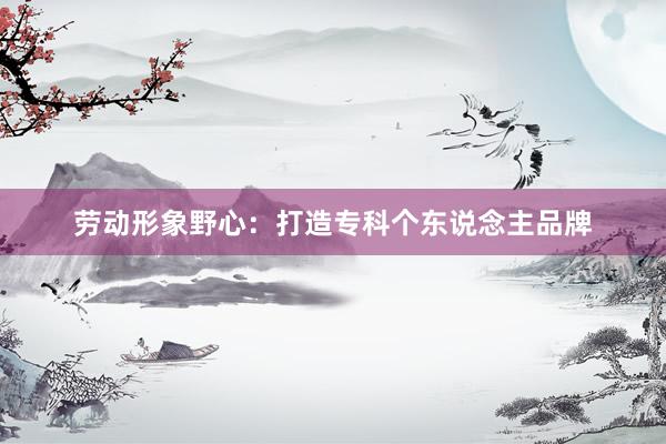 劳动形象野心：打造专科个东说念主品牌