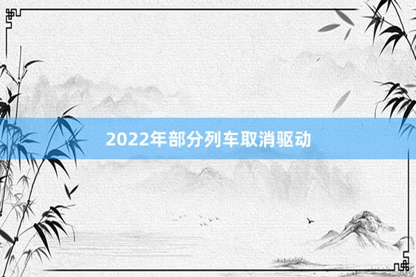 2022年部分列车取消驱动