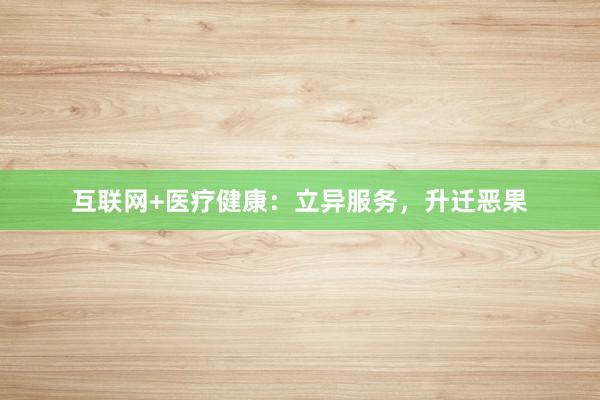 互联网+医疗健康：立异服务，升迁恶果