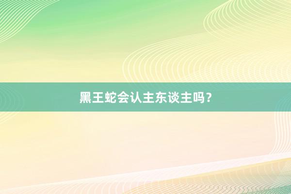 黑王蛇会认主东谈主吗？
