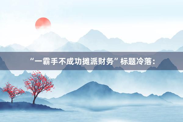 “一霸手不成功摊派财务”标题冷落: